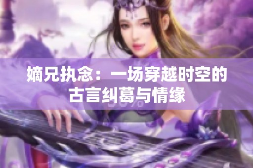 嫡兄执念：一场穿越时空的古言纠葛与情缘