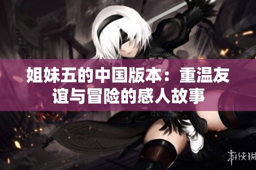 姐妹五的中国版本：重温友谊与冒险的感人故事