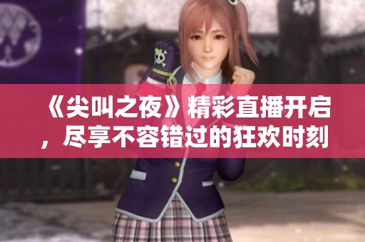 《尖叫之夜》精彩直播开启，尽享不容错过的狂欢时刻