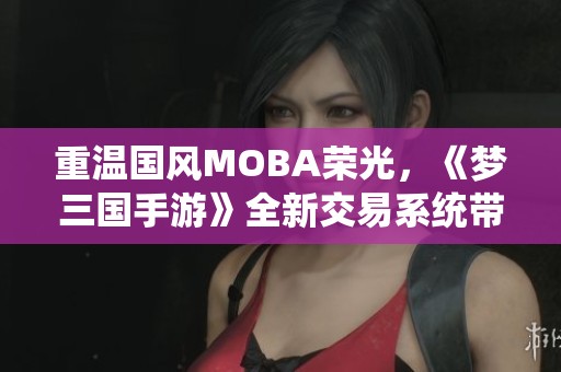 重温国风MOBA荣光，《梦三国手游》全新交易系统带来不同体验