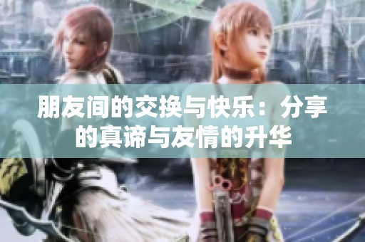 朋友间的交换与快乐：分享的真谛与友情的升华