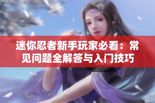迷你忍者新手玩家必看：常见问题全解答与入门技巧