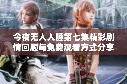 今夜无人入睡第七集精彩剧情回顾与免费观看方式分享