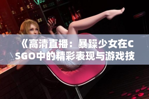 《高清直播：暴躁少女在CSGO中的精彩表现与游戏技巧分析》