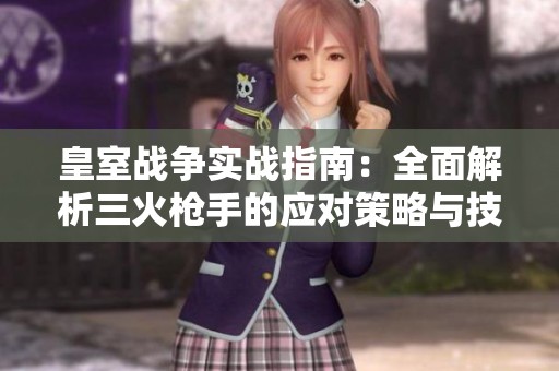 皇室战争实战指南：全面解析三火枪手的应对策略与技巧