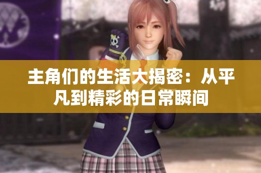 主角们的生活大揭密：从平凡到精彩的日常瞬间