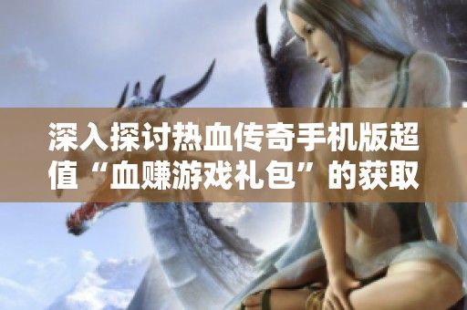 深入探讨热血传奇手机版超值“血赚游戏礼包”的获取攻略与技巧