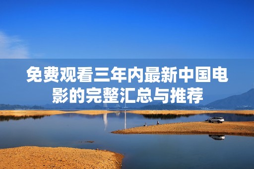 免费观看三年内最新中国电影的完整汇总与推荐