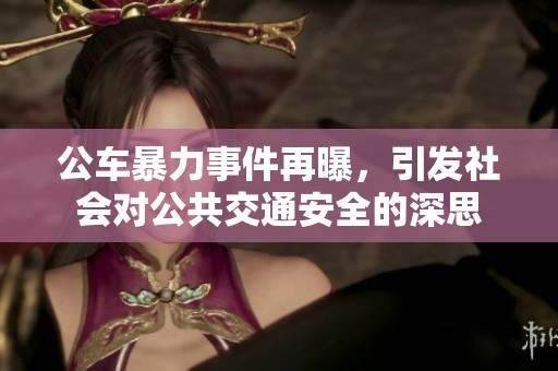 公车暴力事件再曝，引发社会对公共交通安全的深思
