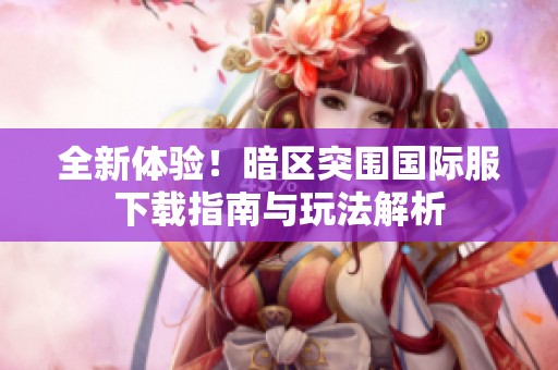 全新体验！暗区突围国际服下载指南与玩法解析