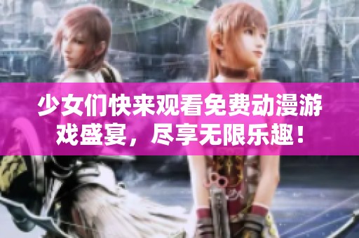少女们快来观看免费动漫游戏盛宴，尽享无限乐趣！
