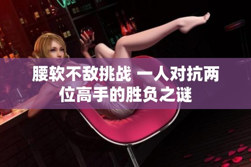 腰软不敌挑战 一人对抗两位高手的胜负之谜