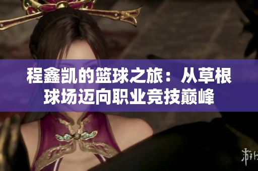 程鑫凯的篮球之旅：从草根球场迈向职业竞技巅峰