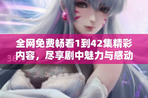 全网免费畅看1到42集精彩内容，尽享剧中魅力与感动