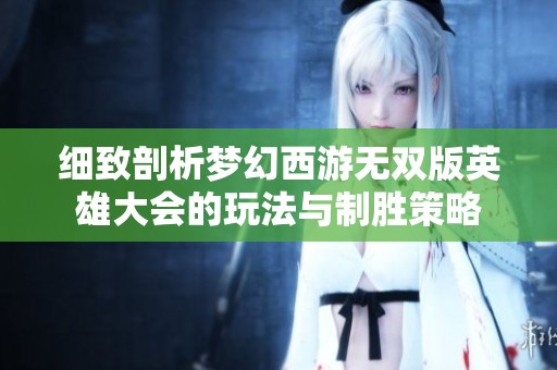 细致剖析梦幻西游无双版英雄大会的玩法与制胜策略