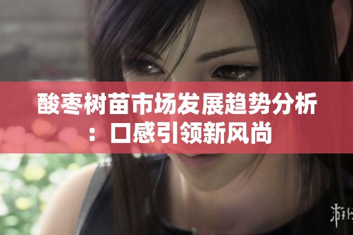 酸枣树苗市场发展趋势分析：口感引领新风尚