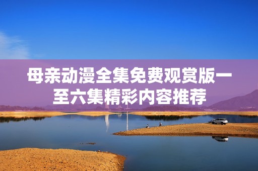 母亲动漫全集免费观赏版一至六集精彩内容推荐