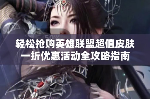 轻松抢购英雄联盟超值皮肤一折优惠活动全攻略指南