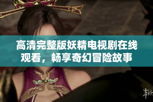 高清完整版妖精电视剧在线观看，畅享奇幻冒险故事