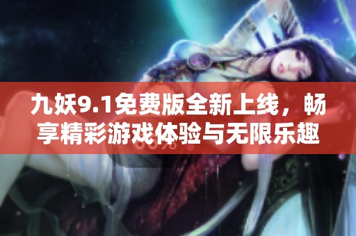 九妖9.1免费版全新上线，畅享精彩游戏体验与无限乐趣