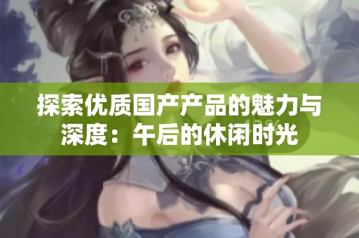 探索优质国产产品的魅力与深度：午后的休闲时光
