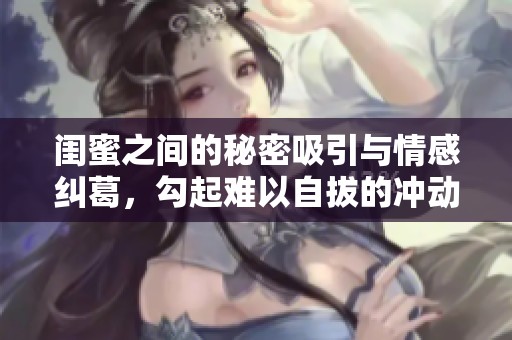 闺蜜之间的秘密吸引与情感纠葛，勾起难以自拔的冲动