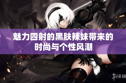 魅力四射的黑肤辣妹带来的时尚与个性风潮