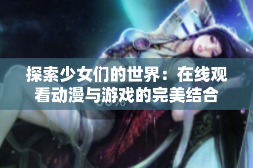 探索少女们的世界：在线观看动漫与游戏的完美结合