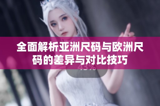 全面解析亚洲尺码与欧洲尺码的差异与对比技巧