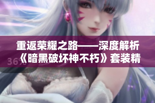 重返荣耀之路——深度解析《暗黑破坏神不朽》套装精华获取技巧
