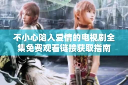 不小心陷入爱情的电视剧全集免费观看链接获取指南