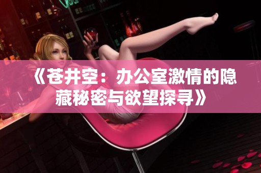 《苍井空：办公室激情的隐藏秘密与欲望探寻》