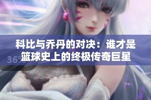 科比与乔丹的对决：谁才是篮球史上的终极传奇巨星