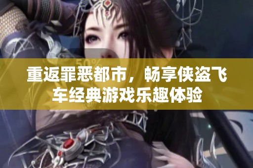 重返罪恶都市，畅享侠盗飞车经典游戏乐趣体验