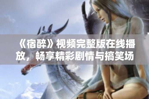 《宿醉》视频完整版在线播放，畅享精彩剧情与搞笑场面