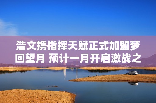 浩文携指挥天赋正式加盟梦回望月 预计一月开启激战之旅