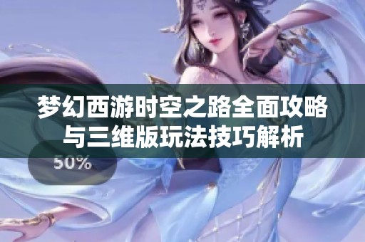 梦幻西游时空之路全面攻略与三维版玩法技巧解析