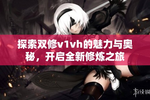 探索双修v1vh的魅力与奥秘，开启全新修炼之旅