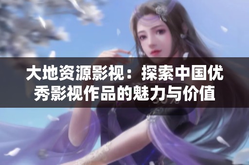 大地资源影视：探索中国优秀影视作品的魅力与价值