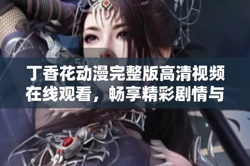 丁香花动漫完整版高清视频在线观看，畅享精彩剧情与动人画面