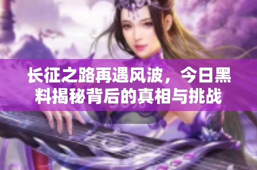 长征之路再遇风波，今日黑料揭秘背后的真相与挑战