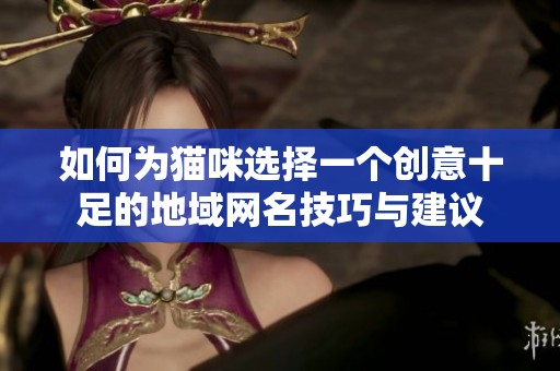 如何为猫咪选择一个创意十足的地域网名技巧与建议
