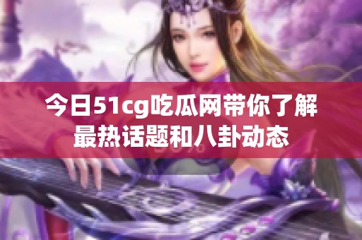 今日51cg吃瓜网带你了解最热话题和八卦动态