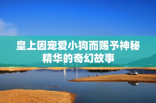 皇上因宠爱小狗而赐予神秘精华的奇幻故事