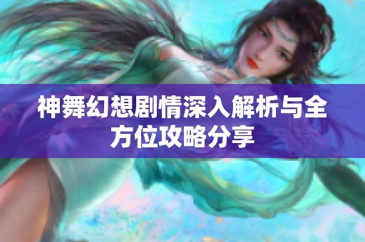 神舞幻想剧情深入解析与全方位攻略分享