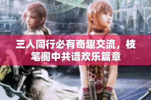 三人同行必有奇趣交流，枝笔阁中共谱欢乐篇章