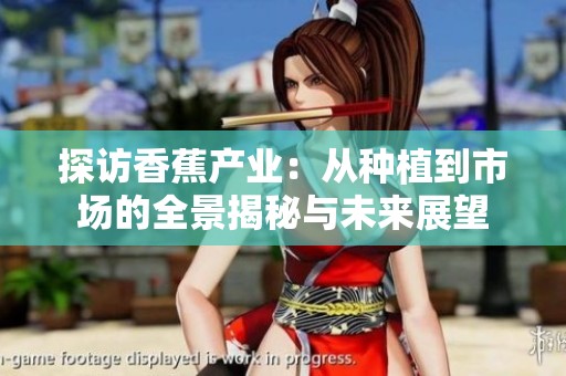探访香蕉产业：从种植到市场的全景揭秘与未来展望