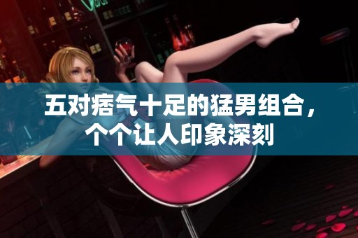 五对痞气十足的猛男组合，个个让人印象深刻