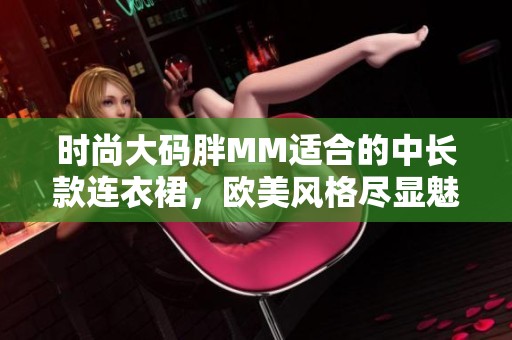 时尚大码胖MM适合的中长款连衣裙，欧美风格尽显魅力