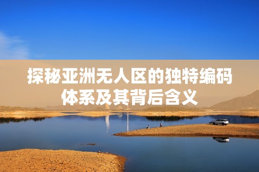探秘亚洲无人区的独特编码体系及其背后含义